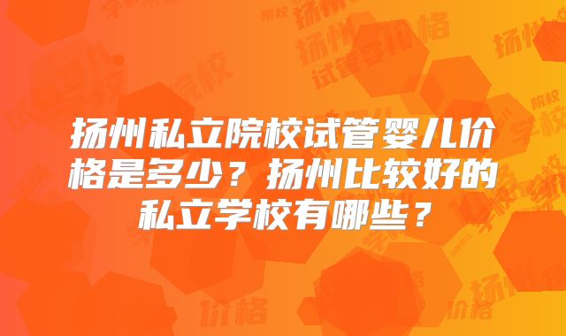 扬州私立院校试管婴儿价格是多少？扬州比较好的私立学校有哪些？
