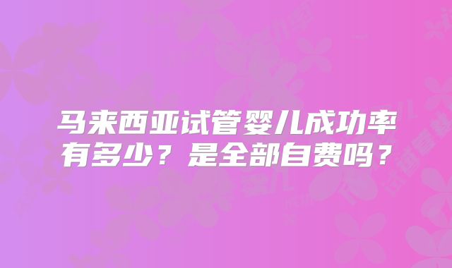 马来西亚试管婴儿成功率有多少？是全部自费吗？