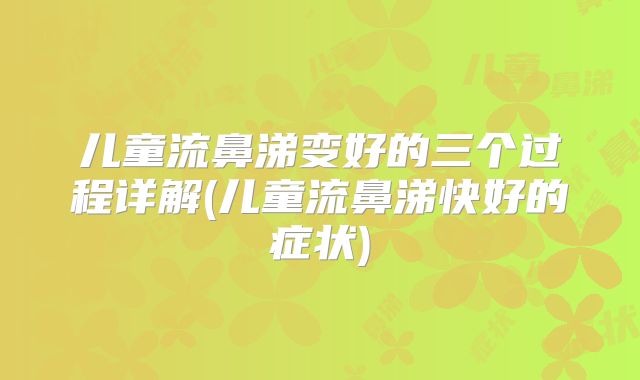 儿童流鼻涕变好的三个过程详解(儿童流鼻涕快好的症状)