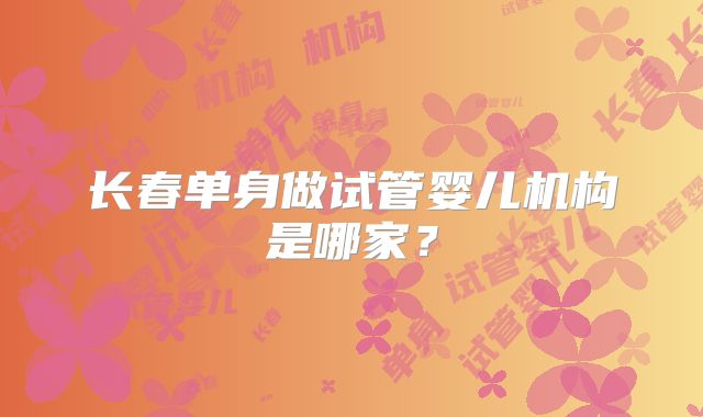 长春单身做试管婴儿机构是哪家？