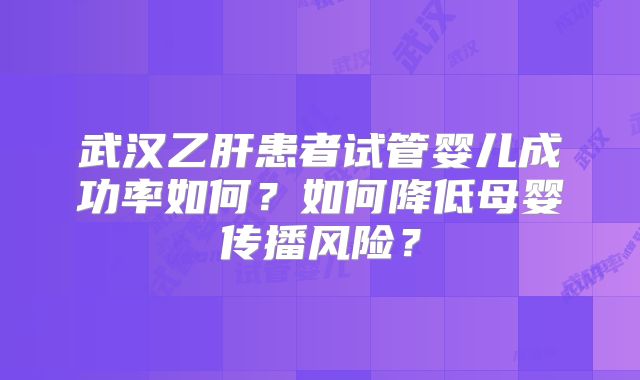 武汉乙肝患者试管婴儿成功率如何？如何降低母婴传播风险？