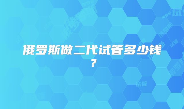 俄罗斯做二代试管多少钱?