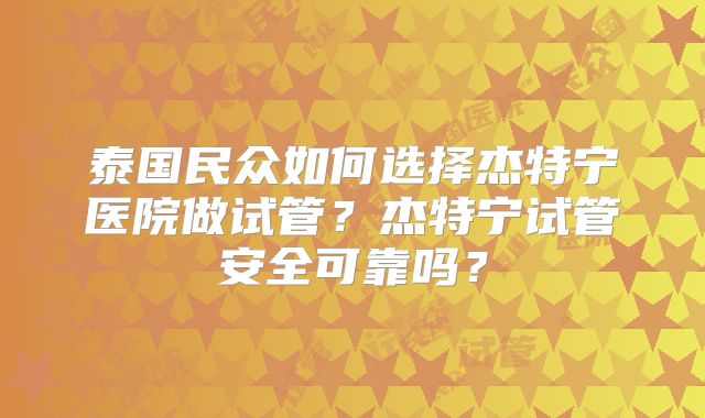 泰国民众如何选择杰特宁医院做试管？杰特宁试管安全可靠吗？