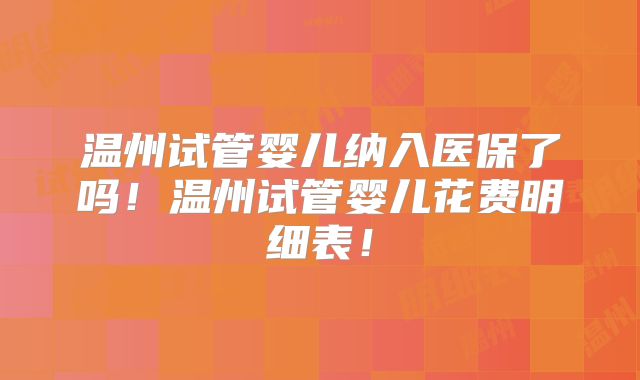 温州试管婴儿纳入医保了吗!温州试管婴儿花费明细表!