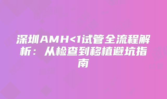 深圳AMH<1试管全流程解析：从检查到移植避坑指南