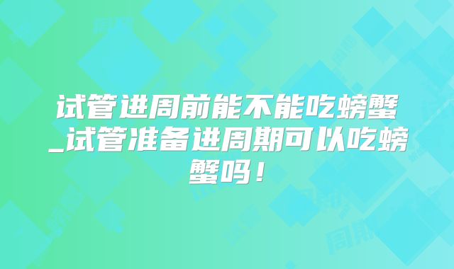 试管进周前能不能吃螃蟹_试管准备进周期可以吃螃蟹吗!