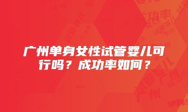 广州单身女性试管婴儿可行吗?成功率如何?