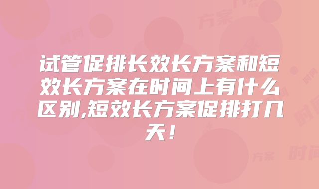 试管促排长效长方案和短效长方案在时间上有什么区别,短效长方案促排打几天!