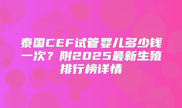 泰国CEF试管婴儿多少钱一次？附2025最新生殖排行榜详情