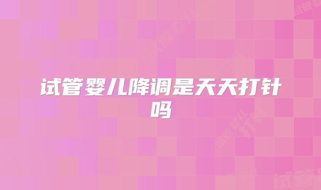 试管婴儿降调是天天打针吗