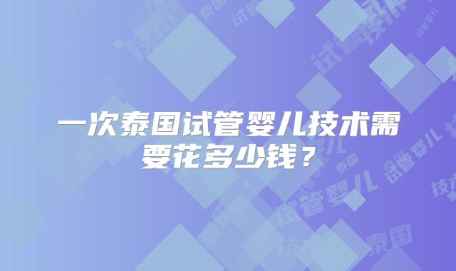 一次泰国试管婴儿技术需要花多少钱？