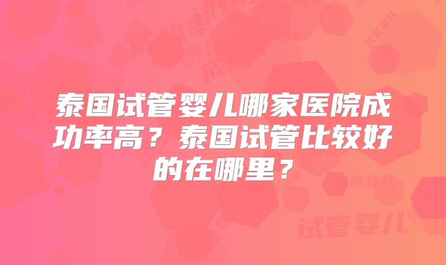 泰国试管婴儿哪家医院成功率高？泰国试管比较好的在哪里？