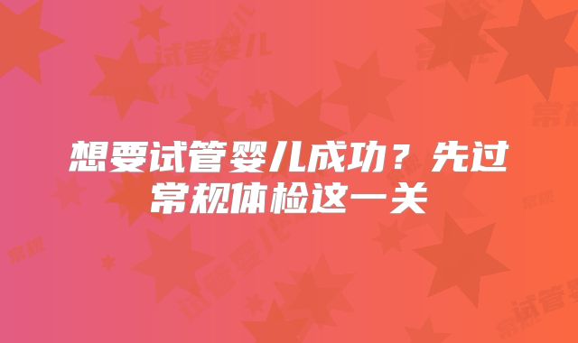 想要试管婴儿成功？先过常规体检这一关