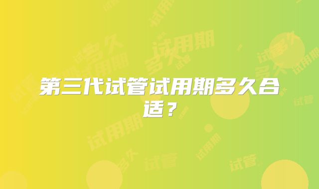 第三代试管试用期多久合适?