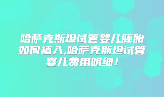 哈萨克斯坦试管婴儿胚胎如何植入,哈萨克斯坦试管婴儿费用明细!