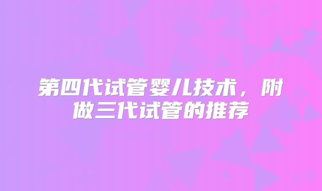 第四代试管婴儿技术，附做三代试管的推荐