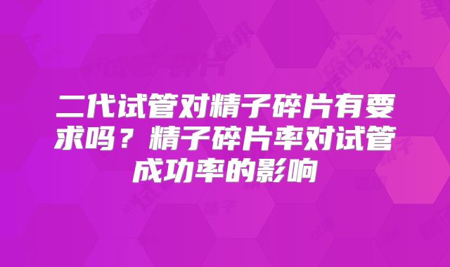 二代试管对精子碎片有要求吗？精子碎片率对试管成功率的影响