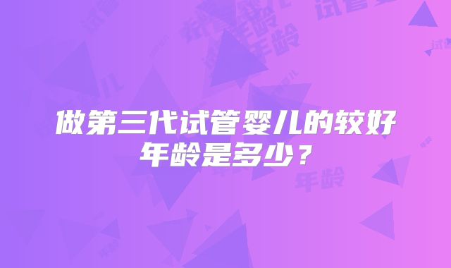 做第三代试管婴儿的较好年龄是多少?