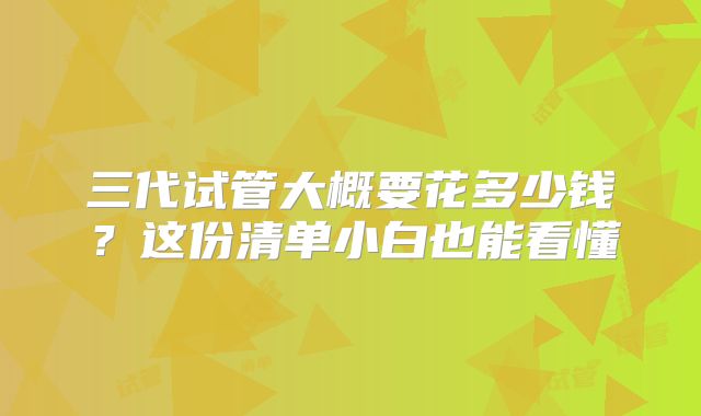 三代试管大概要花多少钱?这份清单小白也能看懂