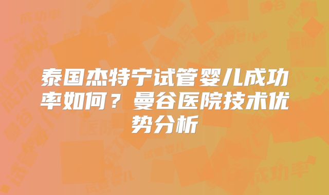 泰国杰特宁试管婴儿成功率如何?曼谷医院技术优势分析