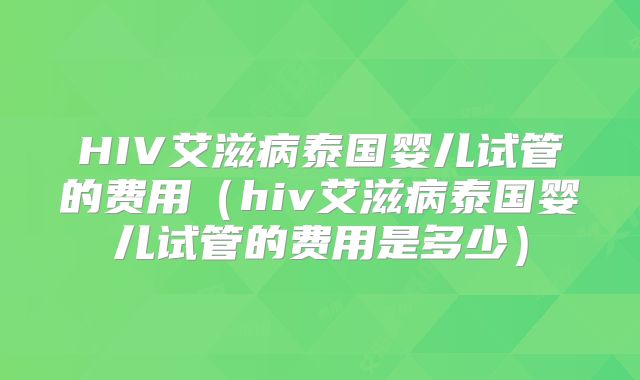 HIV艾滋病泰国婴儿试管的费用（hiv艾滋病泰国婴儿试管的费用是多少）