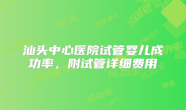 汕头中心医院试管婴儿成功率，附试管详细费用