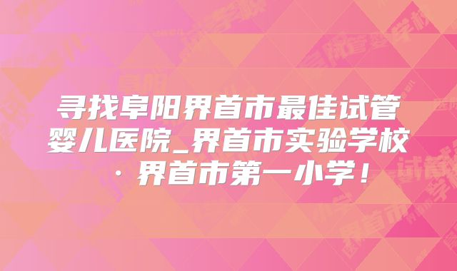 寻找阜阳界首市最佳试管婴儿医院_界首市实验学校·界首市第一小学！