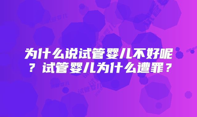 为什么说试管婴儿不好呢？试管婴儿为什么遭罪？