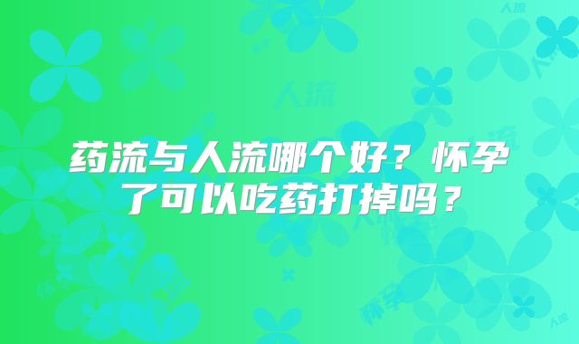 药流与人流哪个好？怀孕了可以吃药打掉吗？