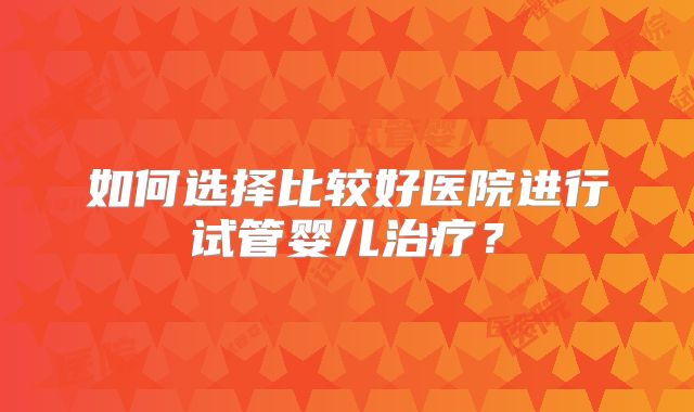 如何选择比较好医院进行试管婴儿治疗？