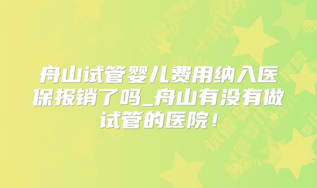 舟山试管婴儿费用纳入医保报销了吗_舟山有没有做试管的医院！