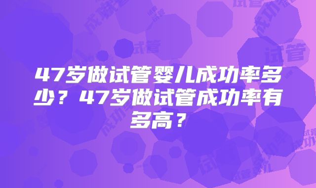 47岁做试管婴儿成功率多少？47岁做试管成功率有多高？