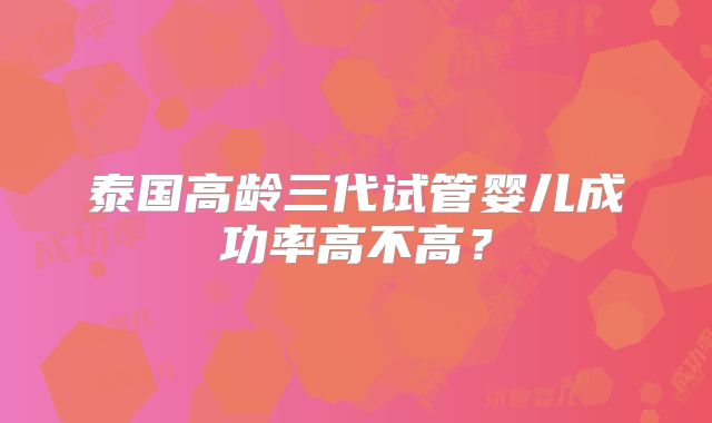 泰国高龄三代试管婴儿成功率高不高？