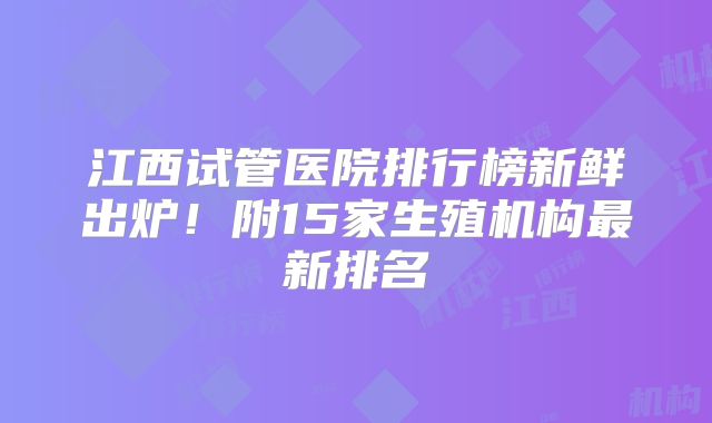 江西试管医院排行榜新鲜出炉！附15家生殖机构最新排名