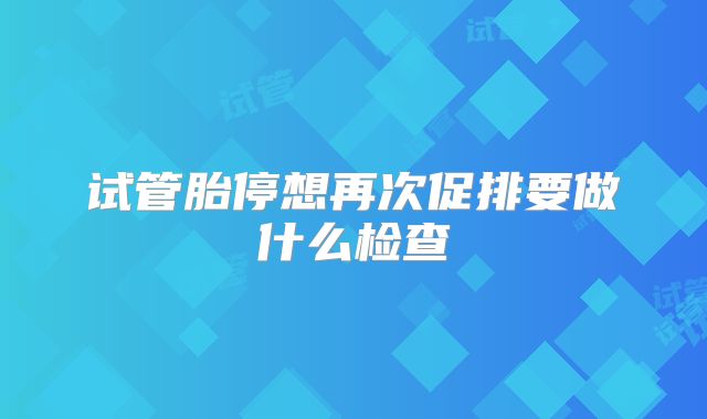 试管胎停想再次促排要做什么检查