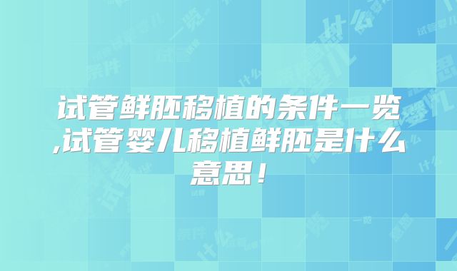 试管鲜胚移植的条件一览,试管婴儿移植鲜胚是什么意思!