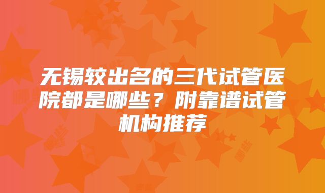 无锡较出名的三代试管医院都是哪些？附靠谱试管机构推荐