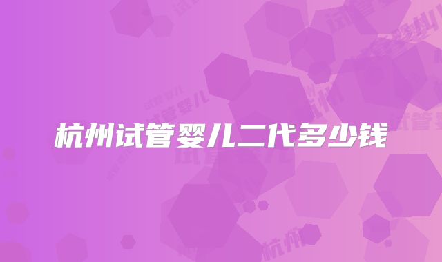 杭州试管婴儿二代多少钱