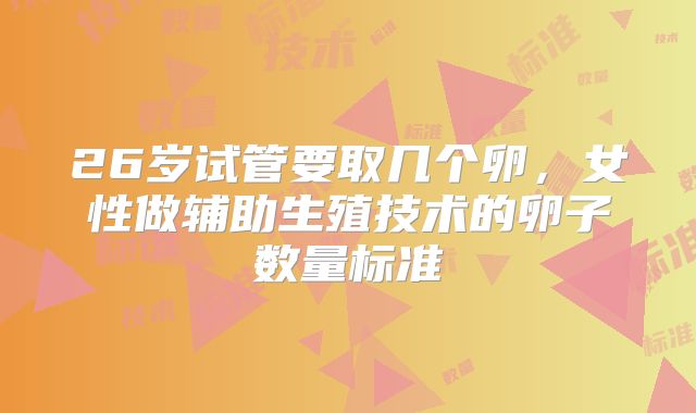 26岁试管要取几个卵，女性做辅助生殖技术的卵子数量标准