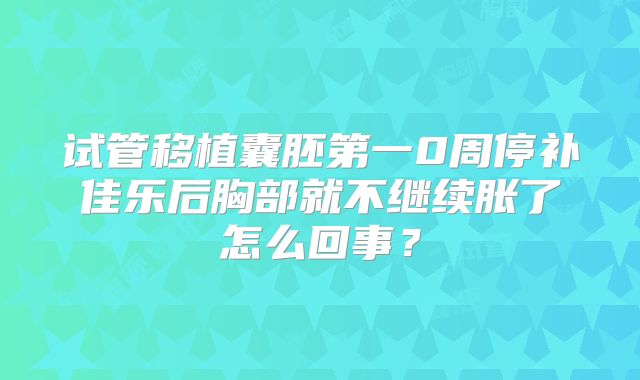 试管移植囊胚第一0周停补佳乐后胸部就不继续胀了怎么回事？