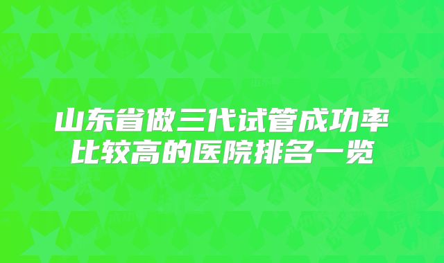 山东省做三代试管成功率比较高的医院排名一览