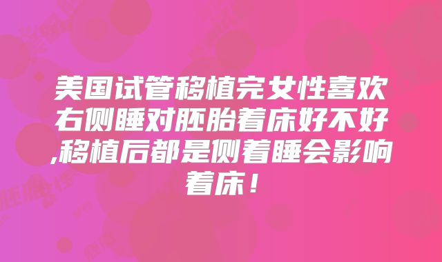 美国试管移植完女性喜欢右侧睡对胚胎着床好不好,移植后都是侧着睡会影响着床！