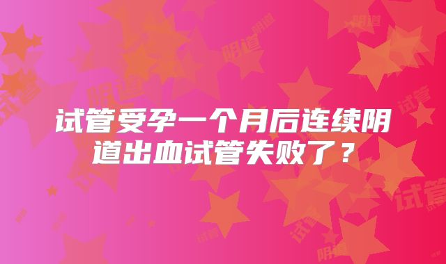 试管受孕一个月后连续阴道出血试管失败了？