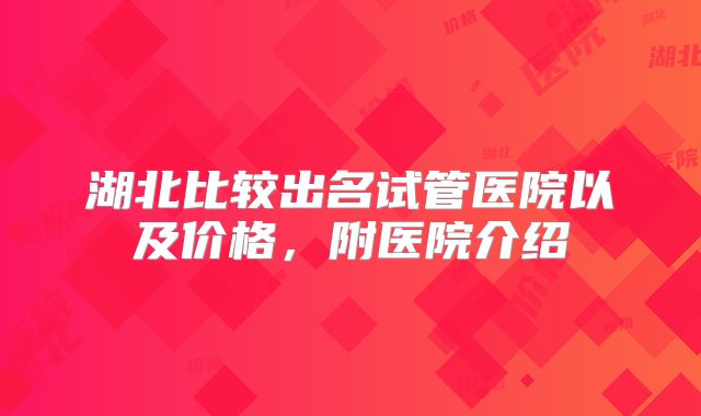湖北比较出名试管医院以及价格,附医院介绍