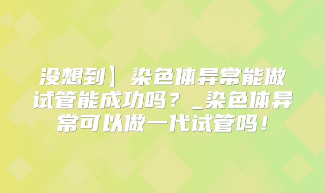 没想到】染色体异常能做试管能成功吗?_染色体异常可以做一代试管吗!