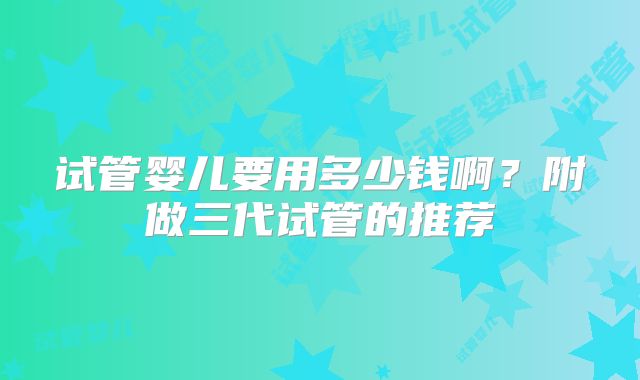 试管婴儿要用多少钱啊？附做三代试管的推荐