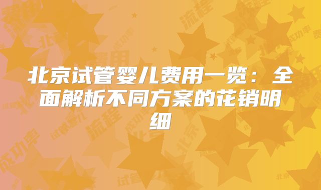 北京试管婴儿费用一览：全面解析不同方案的花销明细