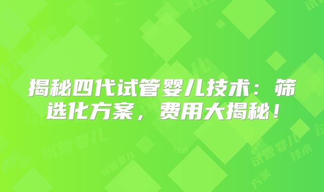 揭秘四代试管婴儿技术:筛选化方案,费用大揭秘!