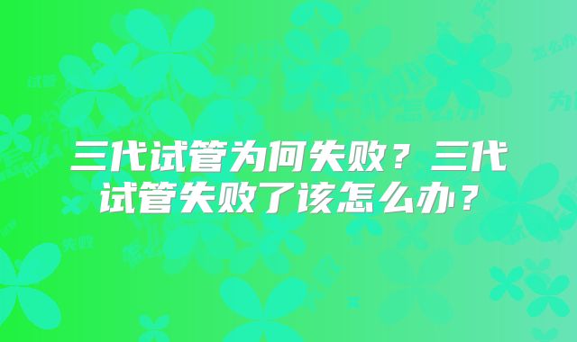 三代试管为何失败？三代试管失败了该怎么办？