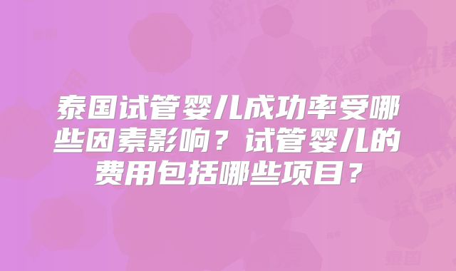 泰国试管婴儿成功率受哪些因素影响？试管婴儿的费用包括哪些项目？